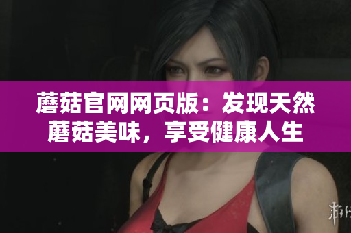 蘑菇官網(wǎng)網(wǎng)頁版：發(fā)現(xiàn)天然蘑菇美味，享受健康人生