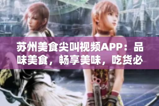 蘇州美食尖叫視頻APP：品味美食，暢享美味，吃貨必備的視頻分享平臺(tái)