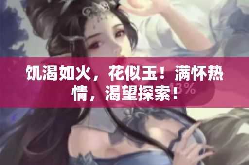 饑渴如火，花似玉！滿懷熱情，渴望探索！