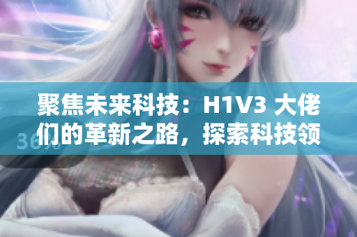 聚焦未來(lái)科技：H1V3 大佬們的革新之路，探索科技領(lǐng)域的創(chuàng)新思維和前沿技術(shù)