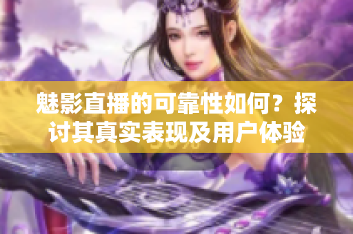 魅影直播的可靠性如何？探討其真實(shí)表現(xiàn)及用戶體驗(yàn)