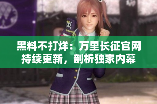 黑料不打烊：萬里長(zhǎng)征官網(wǎng)持續(xù)更新，剖析獨(dú)家內(nèi)幕