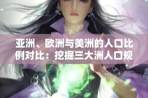 亞洲、歐洲與美洲的人口比例對比：挖掘三大洲人口規(guī)模與增長趨勢