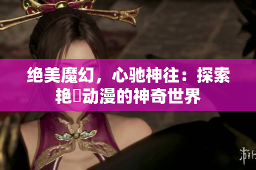 絕美魔幻，心馳神往：探索艷鉧動(dòng)漫的神奇世界