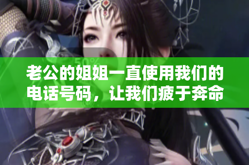 老公的姐姐一直使用我們的電話號(hào)碼，讓我們疲于奔命