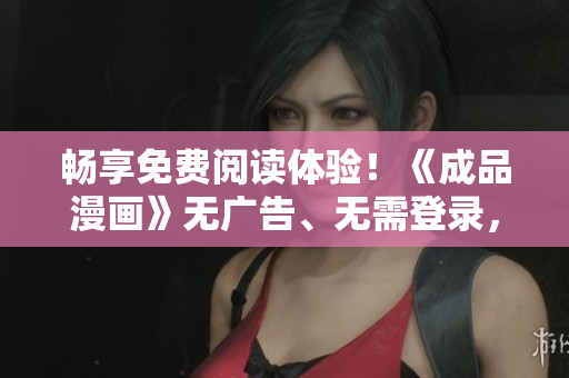 暢享免費(fèi)閱讀體驗(yàn)！《成品漫畫(huà)》無(wú)廣告、無(wú)需登錄，盡情暢讀新版！