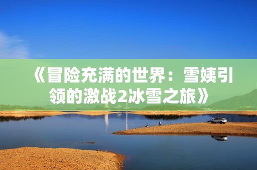 《冒險充滿的世界：雪姨引領的激戰(zhàn)2冰雪之旅》