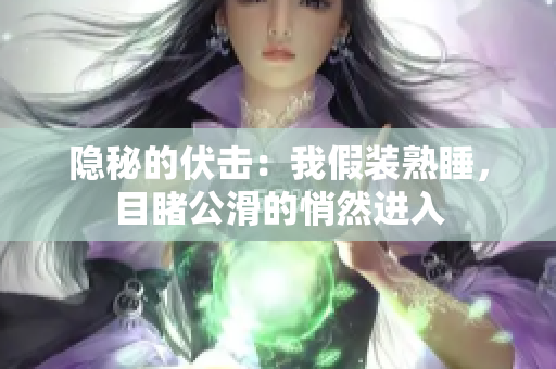 隱秘的伏擊：我假裝熟睡，目睹公滑的悄然進入