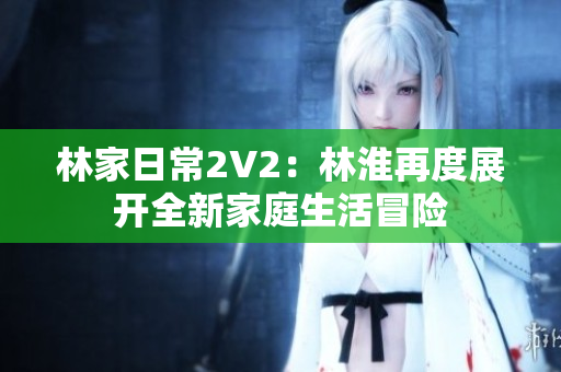 林家日常2V2：林淮再度展開(kāi)全新家庭生活冒險(xiǎn)