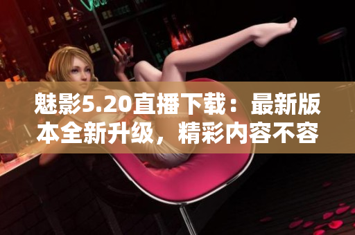 魅影5.20直播下載：最新版本全新升級，精彩內容不容錯過