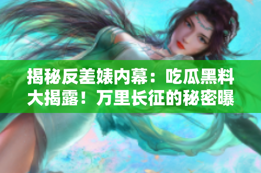 揭秘反差婊內(nèi)幕：吃瓜黑料大揭露！萬(wàn)里長(zhǎng)征的秘密曝光