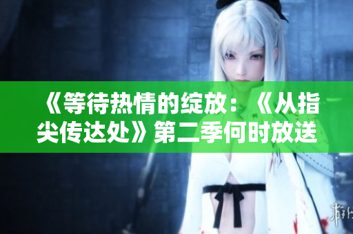《等待熱情的綻放：《從指尖傳達處》第二季何時放送？》