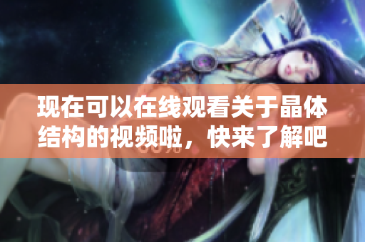 現(xiàn)在可以在線觀看關(guān)于晶體結(jié)構(gòu)的視頻啦，快來(lái)了解吧!