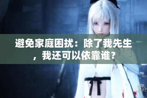 避免家庭困擾：除了我先生，我還可以依靠誰(shuí)？