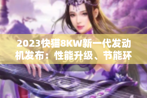 2023快貓8KW新一代發(fā)動(dòng)機(jī)發(fā)布：性能升級(jí)、節(jié)能環(huán)保