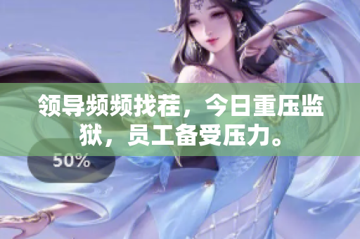 領導頻頻找茬，今日重壓監(jiān)獄，員工備受壓力。