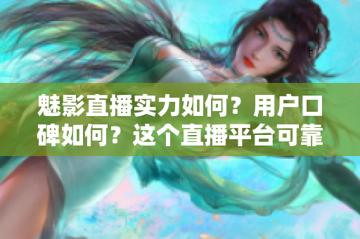 魅影直播實力如何？用戶口碑如何？這個直播平臺可靠嗎？