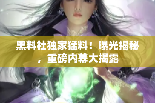 黑料社獨(dú)家猛料！曝光揭秘，重磅內(nèi)幕大揭露