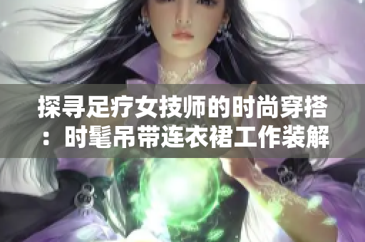 探尋足療女技師的時尚穿搭：時髦吊帶連衣裙工作裝解讀