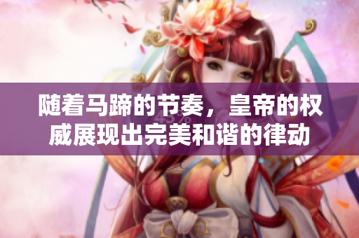 隨著馬蹄的節(jié)奏，皇帝的權(quán)威展現(xiàn)出完美和諧的律動(dòng)