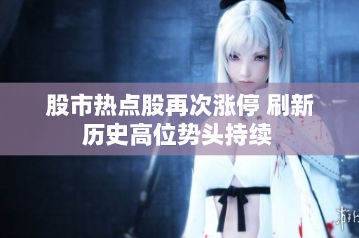 股市熱點(diǎn)股再次漲停 刷新歷史高位勢(shì)頭持續(xù) 