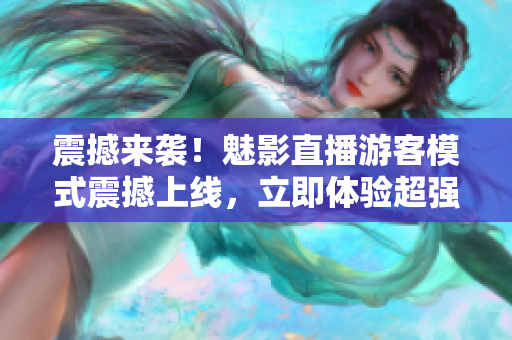 震撼來襲！魅影直播游客模式震撼上線，立即體驗超強視聽盛宴
