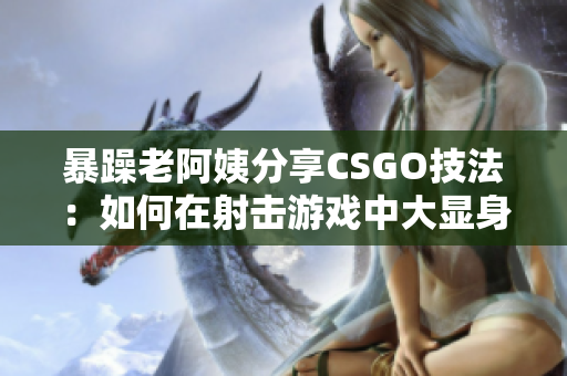 暴躁老阿姨分享CSGO技法：如何在射擊游戲中大顯身手
