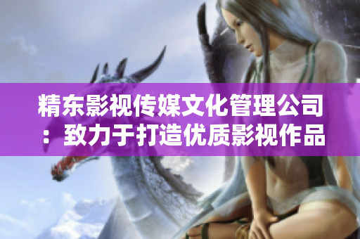 精東影視傳媒文化管理公司：致力于打造優(yōu)質(zhì)影視作品的領(lǐng)先企業(yè)