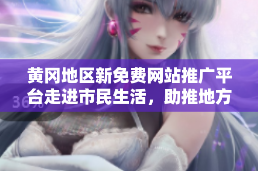 黃岡地區(qū)新免費(fèi)網(wǎng)站推廣平臺(tái)走進(jìn)市民生活，助推地方網(wǎng)絡(luò)經(jīng)濟(jì)發(fā)展