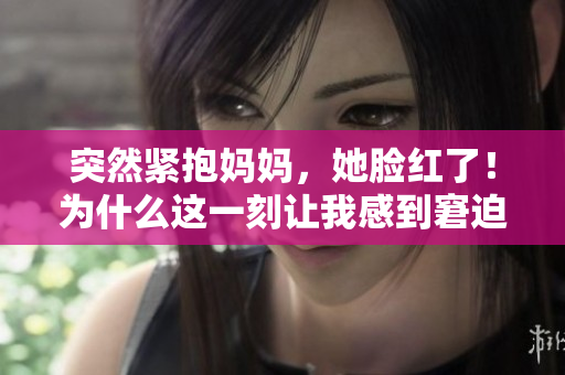 突然緊抱媽媽，她臉紅了！為什么這一刻讓我感到窘迫？