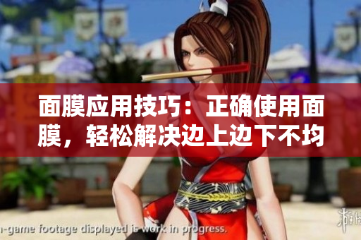 面膜應(yīng)用技巧：正確使用面膜，輕松解決邊上邊下不均勻問(wèn)題