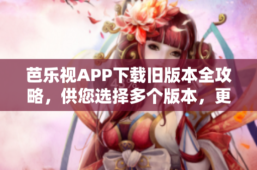 芭樂視APP下載舊版本全攻略，供您選擇多個版本，更新最完美的軟件版本安裝優(yōu)勢
