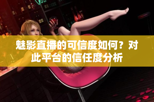 魅影直播的可信度如何？對此平臺的信任度分析
