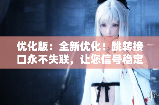 優(yōu)化版：全新優(yōu)化！跳轉(zhuǎn)接口永不失聯(lián)，讓您信號穩(wěn)定無憂