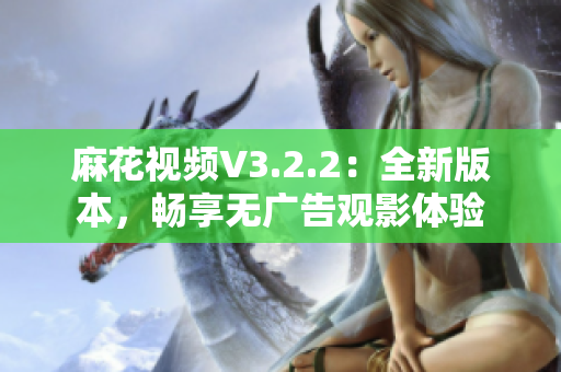 麻花視頻V3.2.2：全新版本，暢享無廣告觀影體驗(yàn)