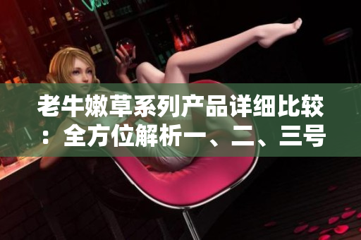 老牛嫩草系列產(chǎn)品詳細(xì)比較：全方位解析一、二、三號(hào)產(chǎn)品的區(qū)別