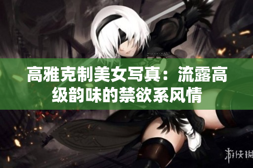 高雅克制美女寫真：流露高級(jí)韻味的禁欲系風(fēng)情