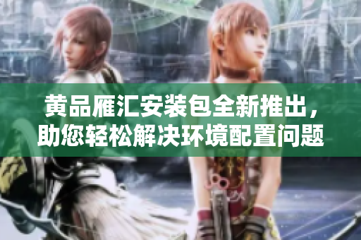 黃品雁匯安裝包全新推出，助您輕松解決環(huán)境配置問題