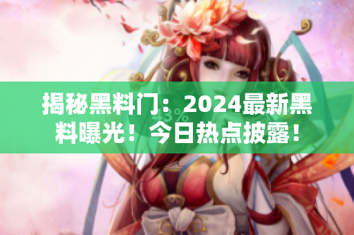揭秘黑料門：2024最新黑料曝光！今日熱點(diǎn)披露！