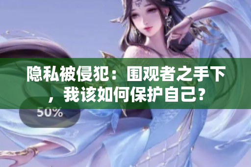 隱私被侵犯：圍觀者之手下，我該如何保護自己？