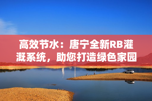 高效節(jié)水：唐寧全新RB灌溉系統(tǒng)，助您打造綠色家園！