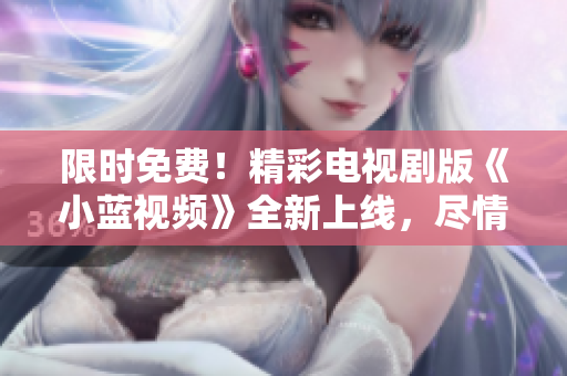 限時(shí)免費(fèi)！精彩電視劇版《小藍(lán)視頻》全新上線，盡情暢享獨(dú)家內(nèi)容！