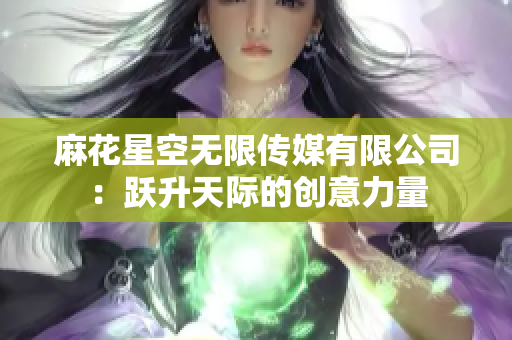 麻花星空無(wú)限傳媒有限公司：躍升天際的創(chuàng)意力量