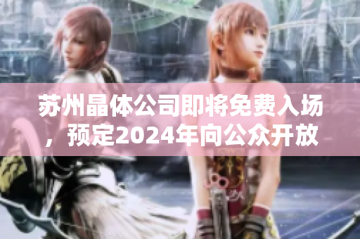 蘇州晶體公司即將免費(fèi)入場(chǎng)，預(yù)定2024年向公眾開放