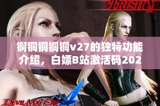 錒銅銅銅銅v27的獨(dú)特功能介紹，白嫖B站激活碼2023，芭樂視APP下載舊版本大全，八戒`八戒影視劇在線觀看，八戒`八戒電影在線觀看免費(fèi)播放980