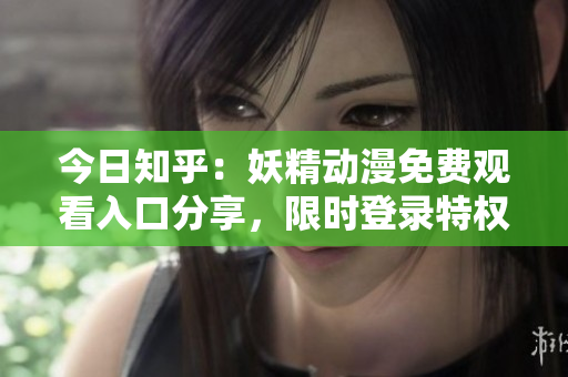 今日知乎：妖精動(dòng)漫免費(fèi)觀看入口分享，限時(shí)登錄特權(quán)！