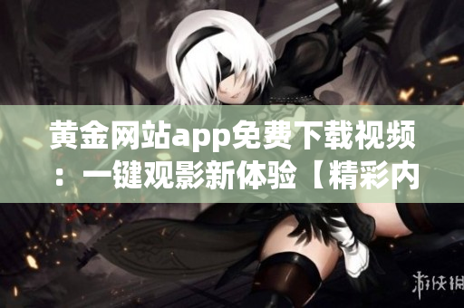 黃金網站app免費下載視頻：一鍵觀影新體驗【精彩內容隨心收藏】
