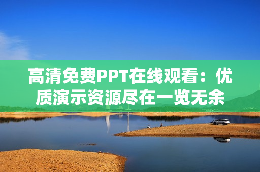 高清免費(fèi)PPT在線觀看：優(yōu)質(zhì)演示資源盡在一覽無余