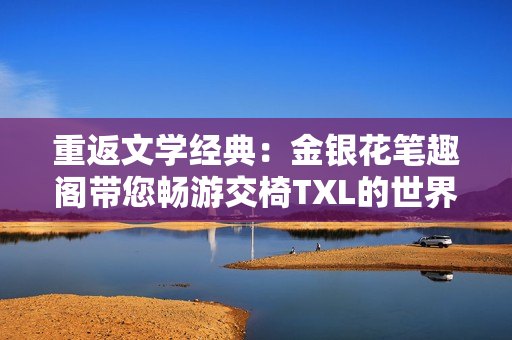 重返文學(xué)經(jīng)典：金銀花筆趣閣帶您暢游交椅TXL的世界