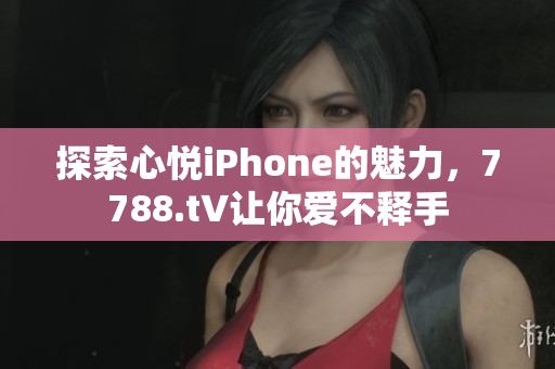 探索心悅iPhone的魅力，7788.t∨讓你愛不釋手